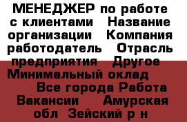 МЕНЕДЖЕР по работе с клиентами › Название организации ­ Компания-работодатель › Отрасль предприятия ­ Другое › Минимальный оклад ­ 35 000 - Все города Работа » Вакансии   . Амурская обл.,Зейский р-н